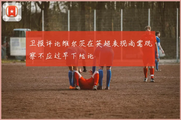 卫报评论维尔茨在英超表现尚需观察不应过早下结论